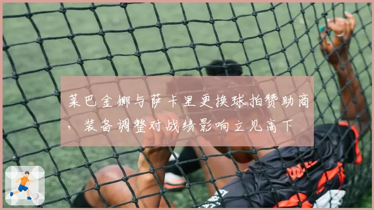 莱巴金娜与萨卡里更换球拍赞助商，装备调整对战绩影响立见高下