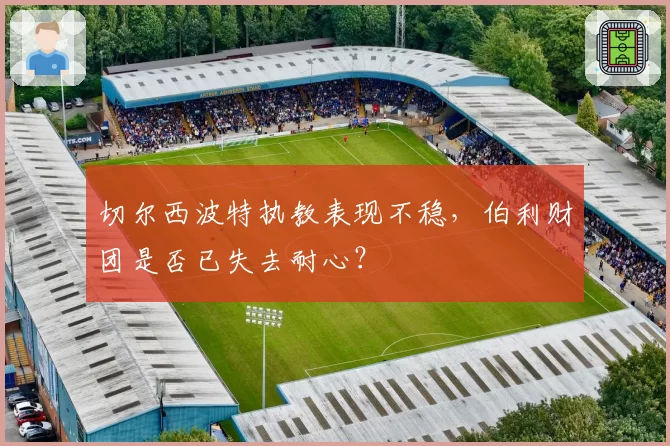 切尔西波特执教表现不稳,伯利财团是否已失去耐心?