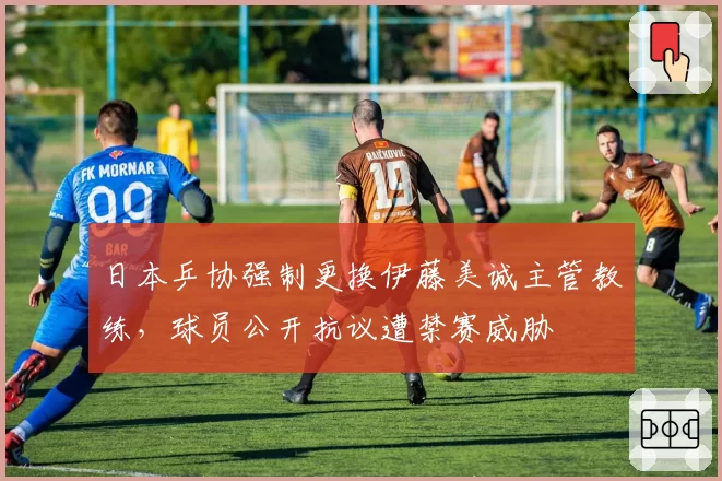 日本乒协强制更换伊藤美诚主管教练,球员公开抗议遭禁赛威胁