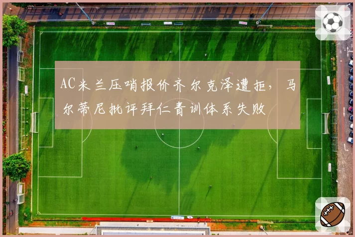 AC米兰压哨报价齐尔克泽遭拒，马尔蒂尼批评拜仁青训体系失败