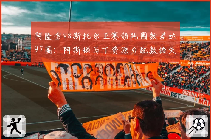 阿隆索vs斯托尔正赛领跑圈数差达97圈：阿斯顿马丁资源分配数据失衡