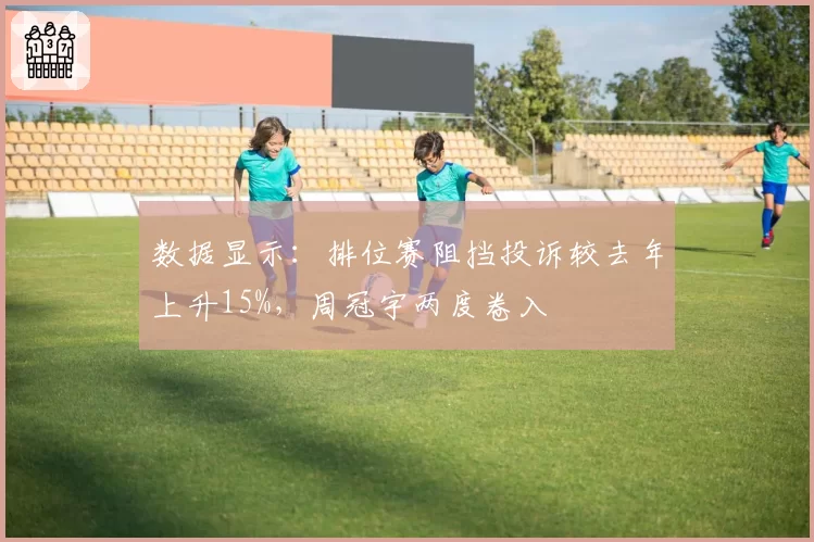 数据显示:排位赛阻挡投诉较去年上升15%,周冠宇两度卷入