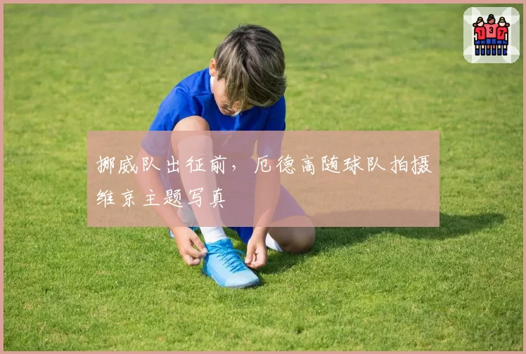 挪威队出征前，厄德高随球队拍摄维京主题写真