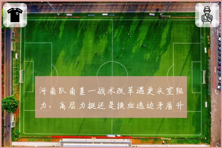 河南队南基一战术改革遇更衣室阻力,高层力挺还是换血选边矛盾升级?
