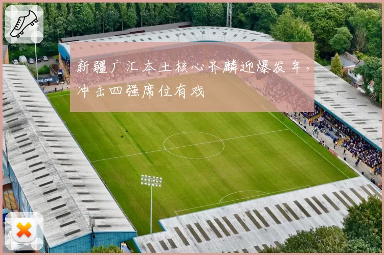 新疆广汇本土核心齐麟迎爆发年,冲击四强席位有戏