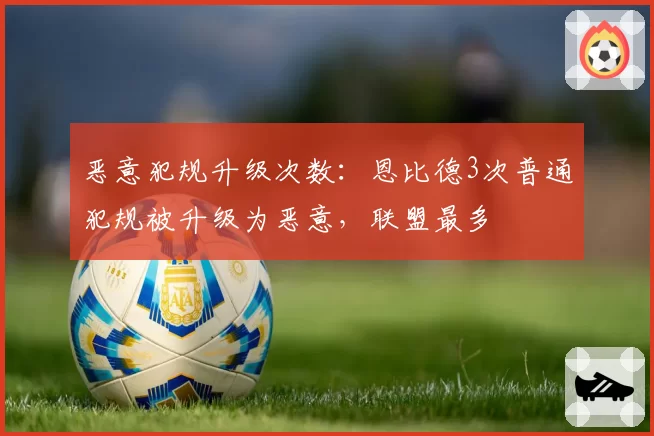 恶意犯规升级次数:恩比德3次普通犯规被升级为恶意,联盟最多