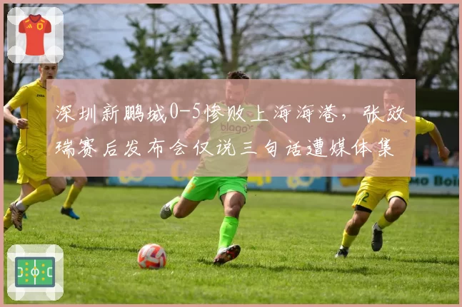 深圳新鹏城0-5惨败上海海港，张效瑞赛后发布会仅说三句话遭媒体集体沉默抗议
