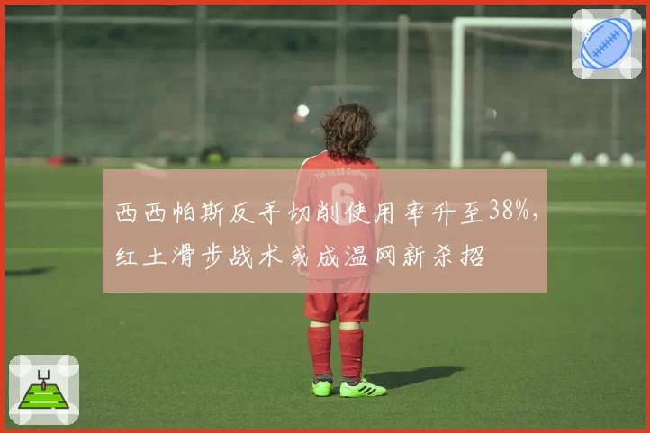 西西帕斯反手切削使用率升至38%,红土滑步战术或成温网新杀招