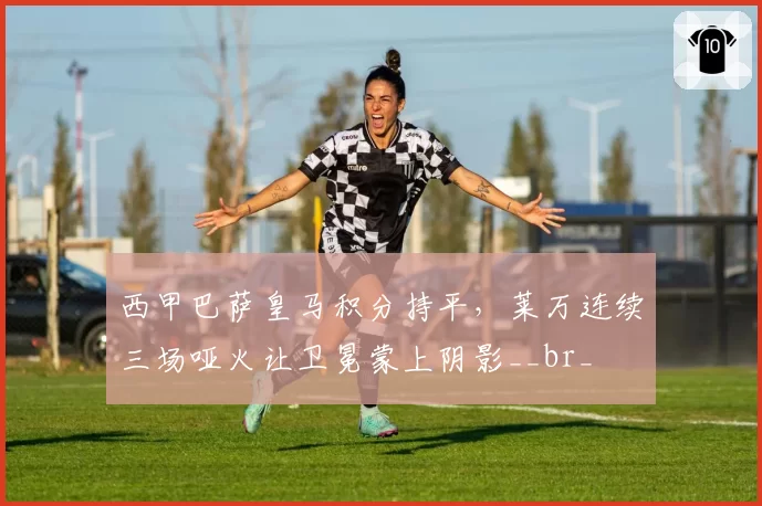 西甲巴萨皇马积分持平，莱万连续三场哑火让卫冕蒙上阴影__br_