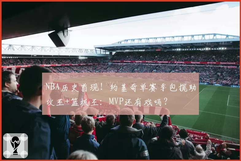 NBA历史首现!约基奇单赛季包揽助攻王+篮板王:MVP还有戏吗?