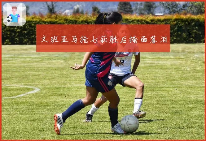 文班亚马抢七获胜后掩面落泪