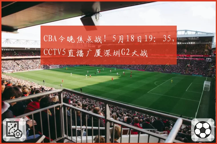 CBA今晚焦点战！5月18日19：35，CCTV5直播广厦深圳G2大战