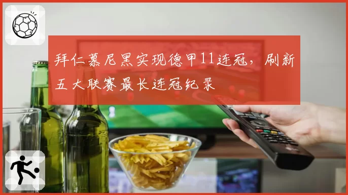 拜仁慕尼黑实现德甲11连冠,刷新五大联赛最长连冠纪录