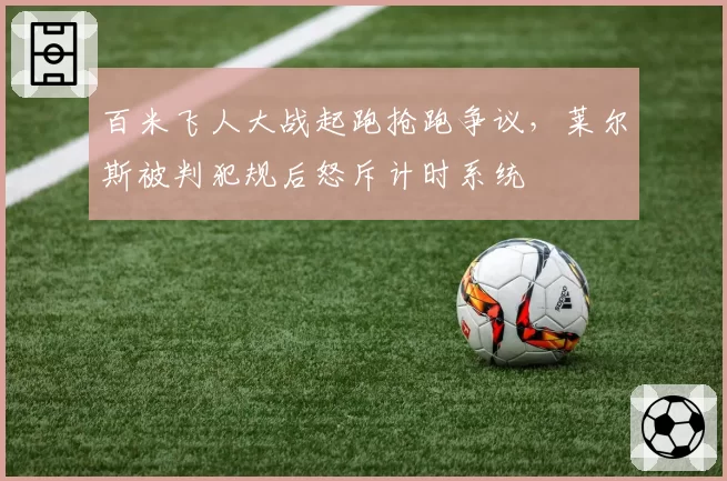 百米飞人大战起跑抢跑争议,莱尔斯被判犯规后怒斥计时系统