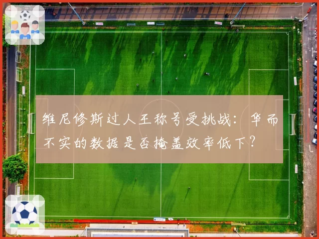 维尼修斯过人王称号受挑战：华而不实的数据是否掩盖效率低下？