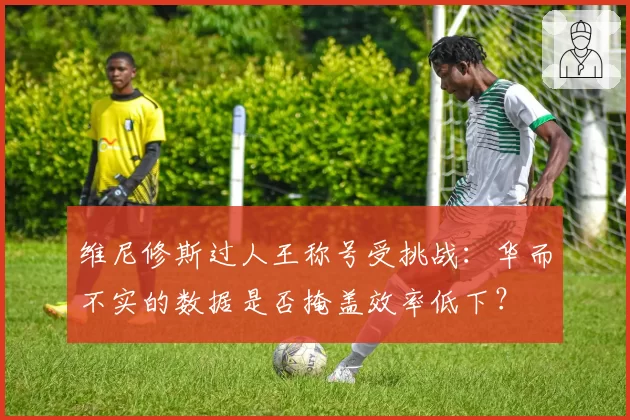 维尼修斯过人王称号受挑战：华而不实的数据是否掩盖效率低下？