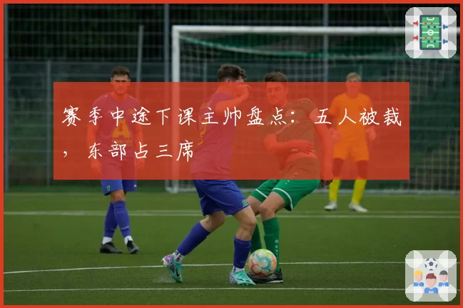 赛季中途下课主帅盘点：五人被裁，东部占三席