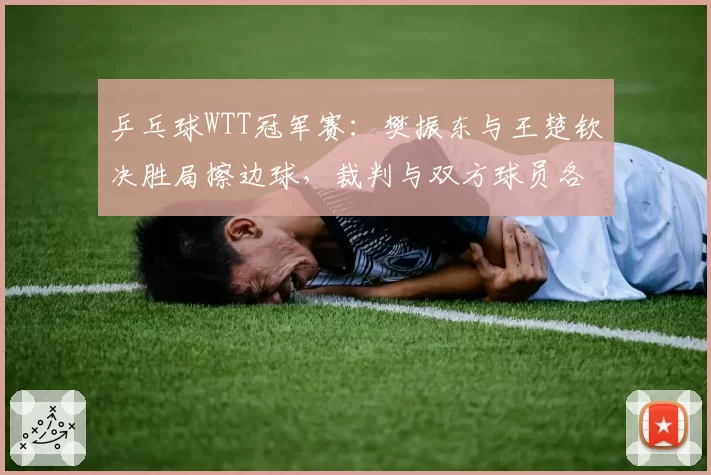 乒乓球WTT冠军赛：樊振东与王楚钦决胜局擦边球，裁判与双方球员各执一词