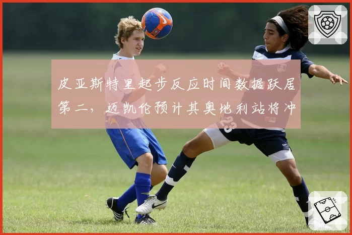 皮亚斯特里起步反应时间数据跃居第二,迈凯伦预计其奥地利站将冲击领奖台