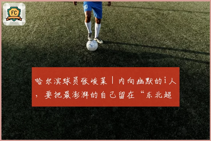 哈尔滨球员张峻莱｜内向幽默的i人，要把最澎湃的自己留在“东北超”主场
