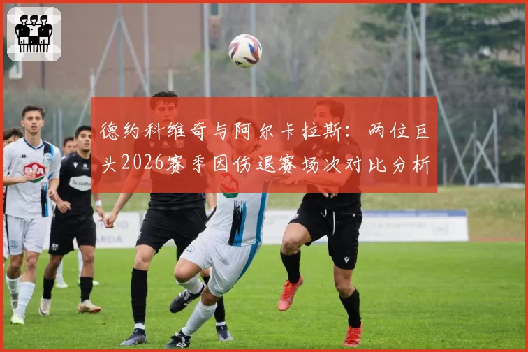 德约科维奇与阿尔卡拉斯：两位巨头2026赛季因伤退赛场次对比分析