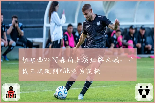 切尔西vs阿森纳上演红牌大战,主裁三次改判VAR沦为笑柄