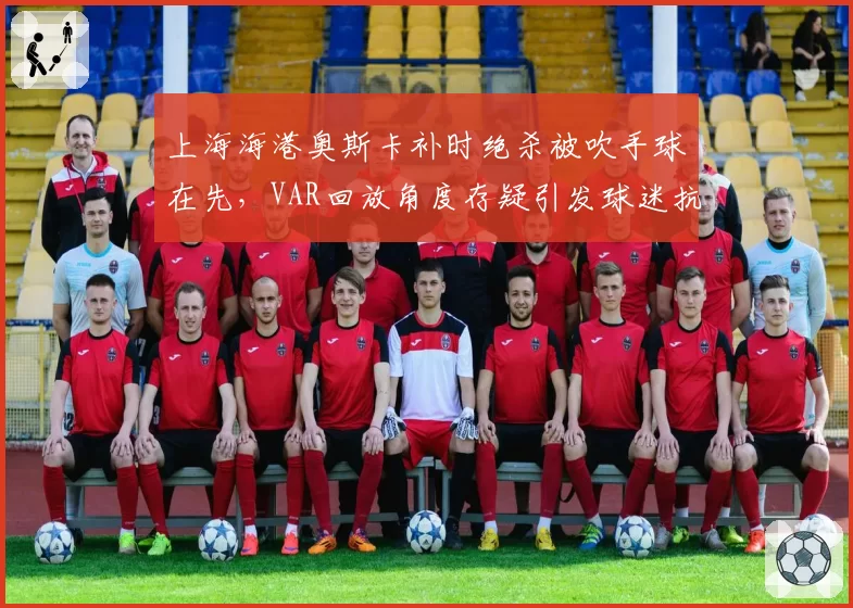 上海海港奥斯卡补时绝杀被吹手球在先，VAR回放角度存疑引发球迷抗议