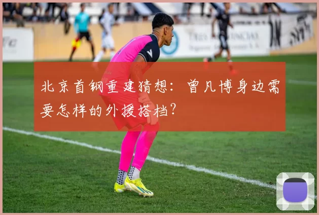 北京首钢重建猜想:曾凡博身边需要怎样的外援搭档?