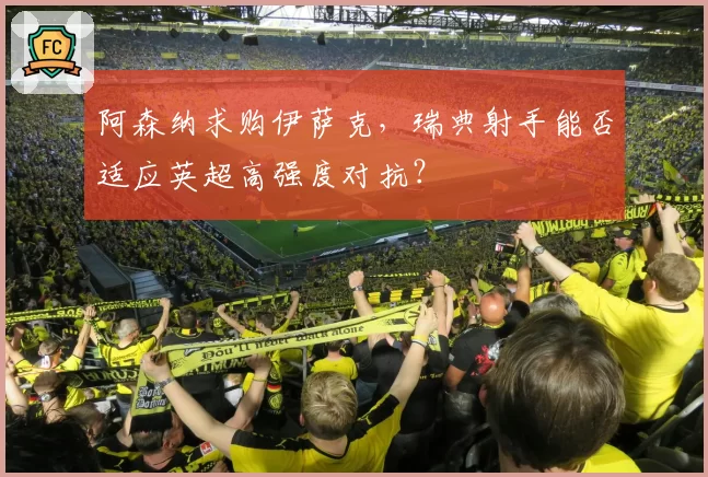 阿森纳求购伊萨克,瑞典射手能否适应英超高强度对抗?