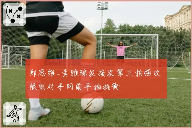 郑思维_黄雅琼发接发第三拍强攻 限制对手网前平抽抗衡
