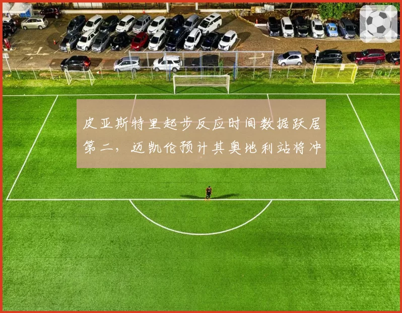 皮亚斯特里起步反应时间数据跃居第二,迈凯伦预计其奥地利站将冲击领奖台
