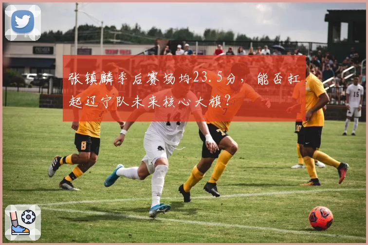 张镇麟季后赛场均23.5分,能否扛起辽宁队未来核心大旗?