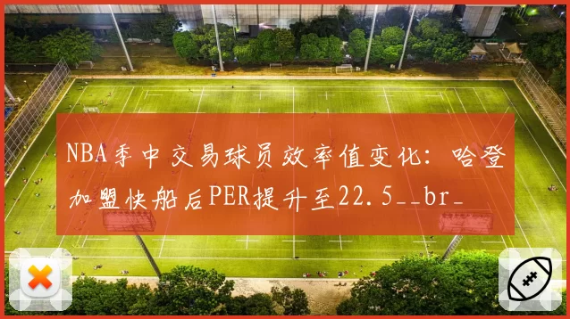 NBA季中交易球员效率值变化:哈登加盟快船后PER提升至22.5__br_