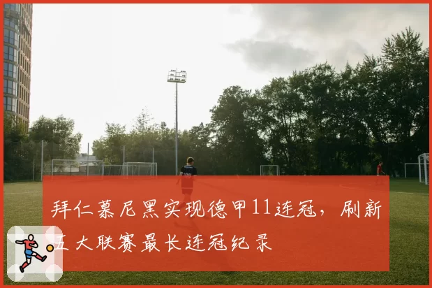 拜仁慕尼黑实现德甲11连冠,刷新五大联赛最长连冠纪录