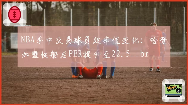 NBA季中交易球员效率值变化:哈登加盟快船后PER提升至22.5__br_