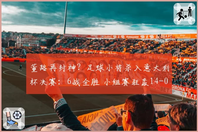 董路再封神？足球小将杀入意大利杯决赛：6战全胜 小组赛狂轰14-0