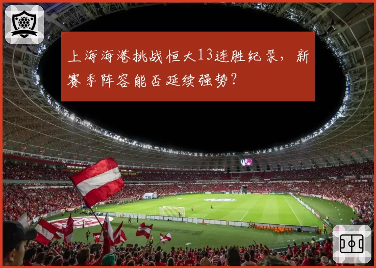 上海海港挑战恒大13连胜纪录，新赛季阵容能否延续强势？