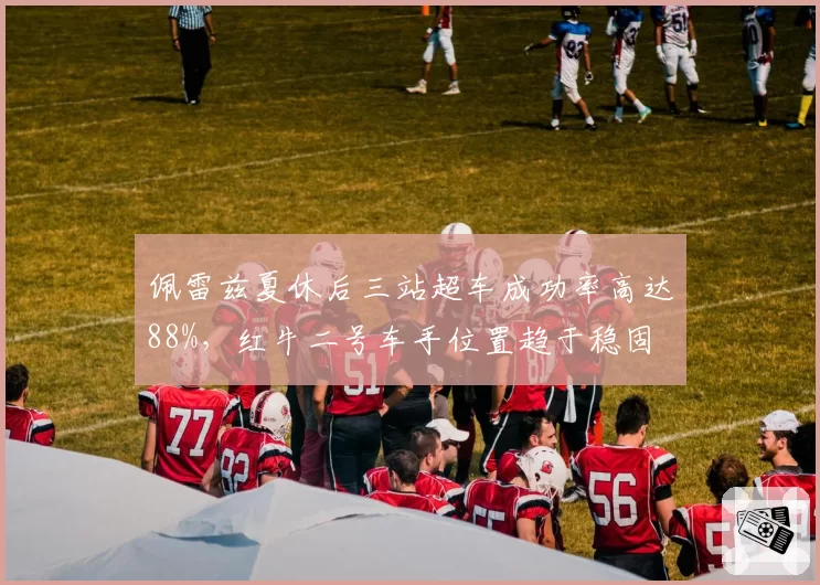佩雷兹夏休后三站超车成功率高达88%,红牛二号车手位置趋于稳固