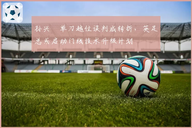 孙兴慜单刀越位误判成转折，英足总或启动门线技术升级计划