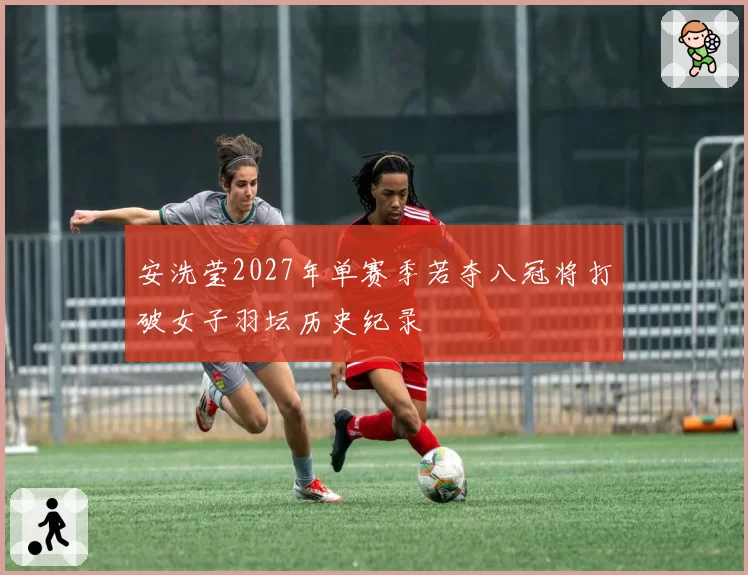 安洗莹2027年单赛季若夺八冠将打破女子羽坛历史纪录