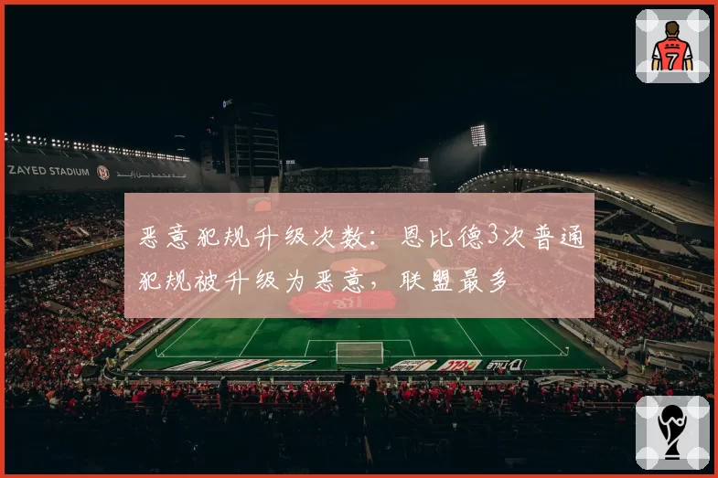 恶意犯规升级次数:恩比德3次普通犯规被升级为恶意,联盟最多