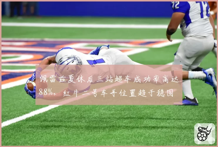 佩雷兹夏休后三站超车成功率高达88%，红牛二号车手位置趋于稳固
