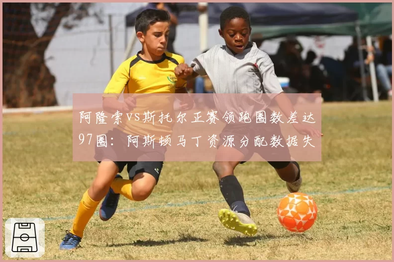 阿隆索vs斯托尔正赛领跑圈数差达97圈：阿斯顿马丁资源分配数据失衡