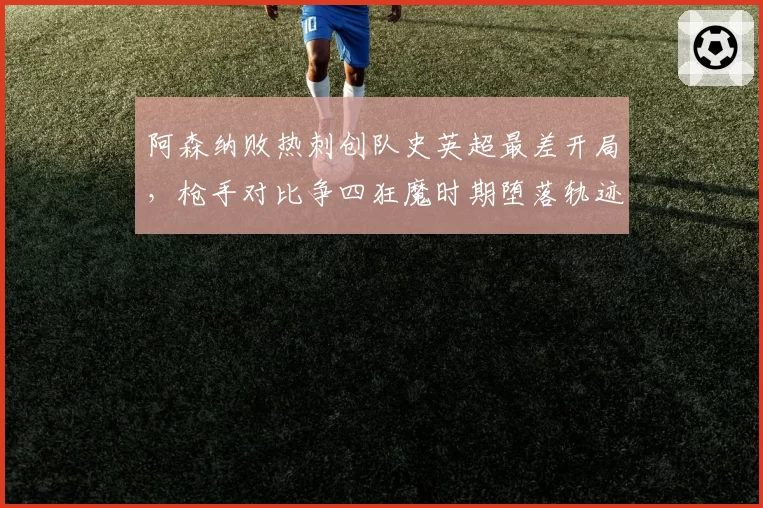 阿森纳败热刺创队史英超最差开局,枪手对比争四狂魔时期堕落轨迹令人唏嘘