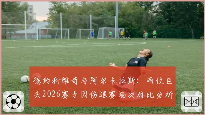 德约科维奇与阿尔卡拉斯：两位巨头2026赛季因伤退赛场次对比分析