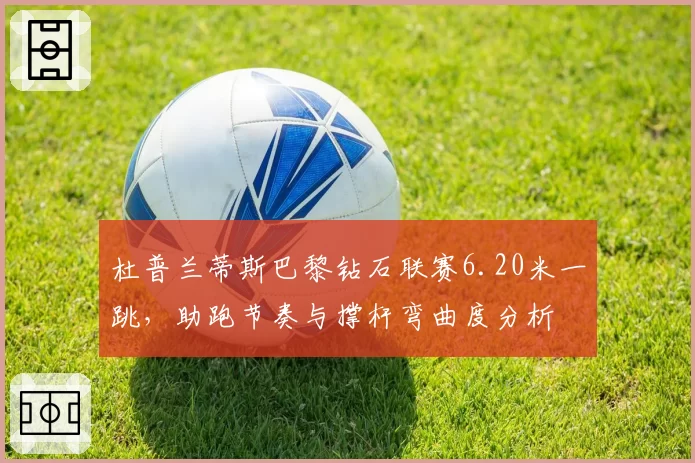 杜普兰蒂斯巴黎钻石联赛6.20米一跳，助跑节奏与撑杆弯曲度分析