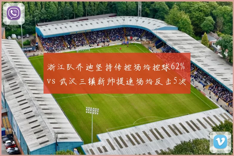 浙江队乔迪坚持传控场均控球62% vs 武汉三镇新帅提速场均反击5次