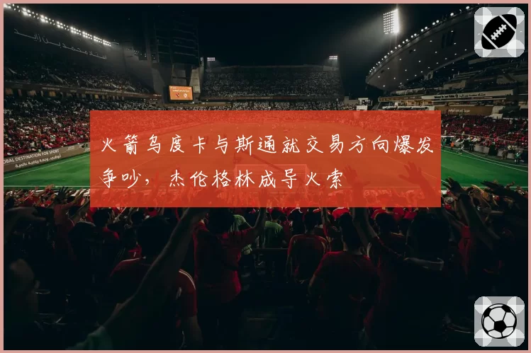 火箭乌度卡与斯通就交易方向爆发争吵，杰伦格林成导火索