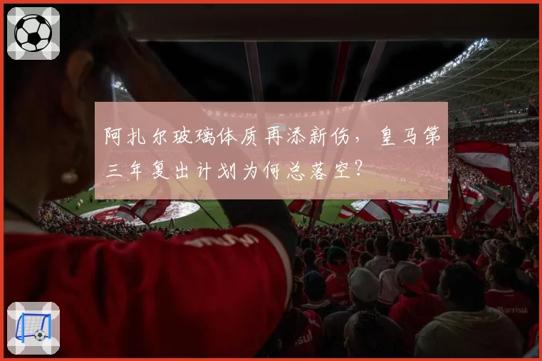 阿扎尔玻璃体质再添新伤，皇马第三年复出计划为何总落空？