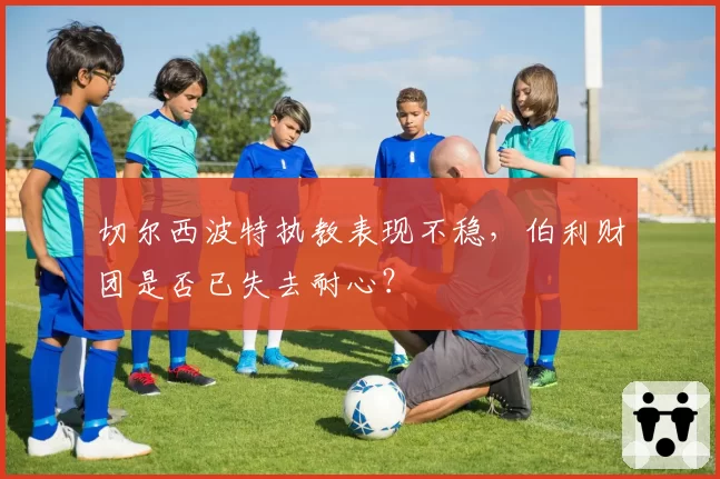 切尔西波特执教表现不稳,伯利财团是否已失去耐心?